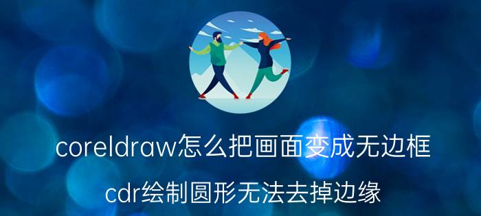 coreldraw怎么把画面变成无边框 cdr绘制圆形无法去掉边缘？